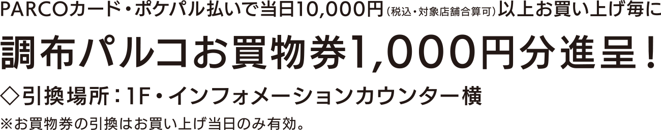 PARCOカード・ポケパル払いで当日10,000円(税込・対象店舗合算可)以上お買い上げ毎に調布パルコお買物券1,000円分進呈！