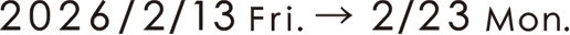 2026/2/13 fri → 2/23sun